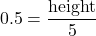 \[ 0.5 = \frac{\text{height}}{5} \]