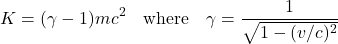 \[ K = (\gamma - 1)mc^2 \quad \text{where} \quad \gamma = \frac{1}{\sqrt{1-(v/c)^2}} \]
