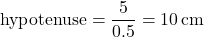 \[ \text{hypotenuse} = \frac{5}{0.5} = 10 \, \text{cm} \]
