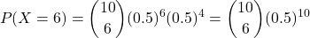 \[ P(X = 6) = \binom{10}{6} (0.5)^6 (0.5)^4 = \binom{10}{6} (0.5)^{10} \]
