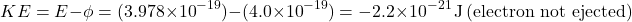\[ KE = E - \phi = (3.978 \times 10^{-19}) - (4.0 \times 10^{-19}) = -2.2 \times 10^{-21} \, \text{J} \, \text{(electron not ejected)} \]