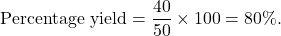 \[ \text{Percentage yield} = \frac{40}{50} \times 100 = 80\%. \]