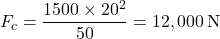 \[ F_c = \frac{1500 \times 20^2}{50} = 12,000 \, \text{N} \]