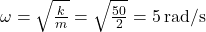 \omega = \sqrt{\frac{k}{m}} = \sqrt{\frac{50}{2}} = 5 \, \text{rad/s}