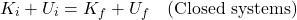 \[ K_i + U_i = K_f + U_f \quad \text{(Closed systems)} \]